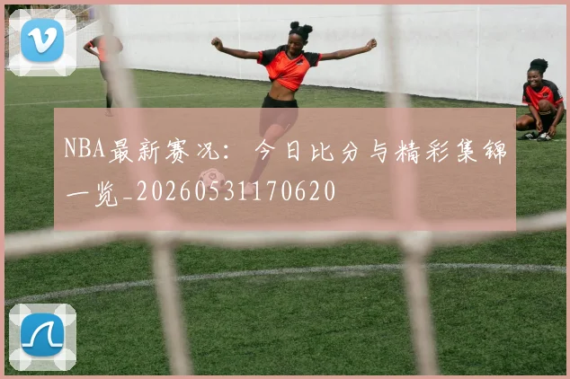 NBA最新赛况:今日比分与精彩集锦一览_20260531170620