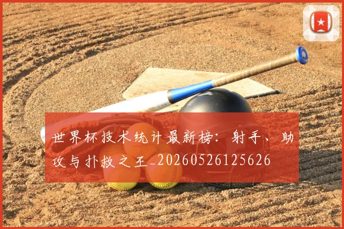 世界杯技术统计最新榜:射手、助攻与扑救之王_20260526125626