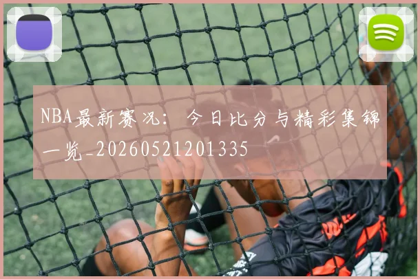 NBA最新赛况:今日比分与精彩集锦一览_20260521201335