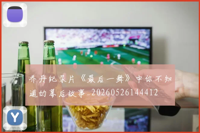 乔丹纪录片《最后一舞》中你不知道的幕后故事_20260526144412