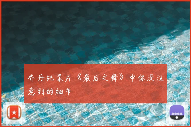 乔丹纪录片《最后之舞》中你没注意到的细节