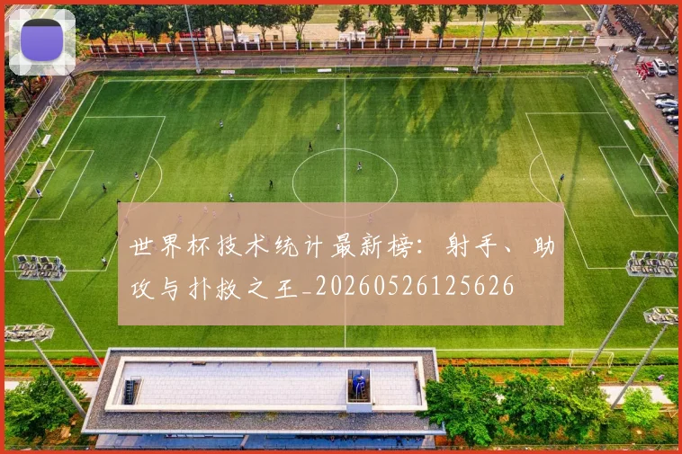 世界杯技术统计最新榜：射手、助攻与扑救之王_20260526125626