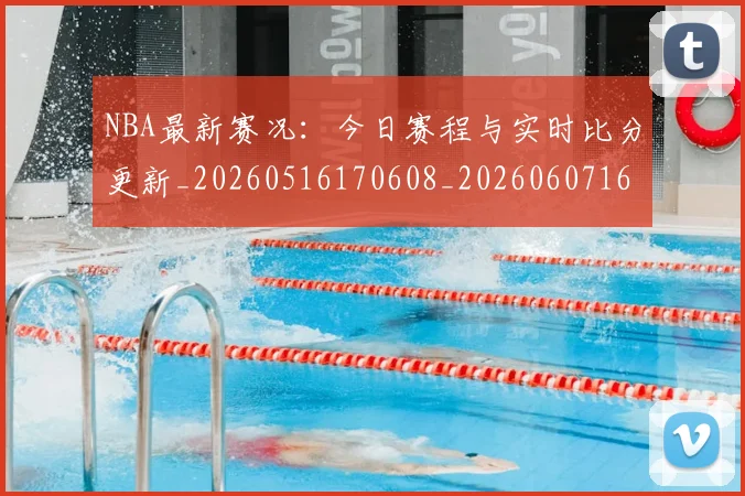 NBA最新赛况:今日赛程与实时比分更新_20260516170608_20260607160202
