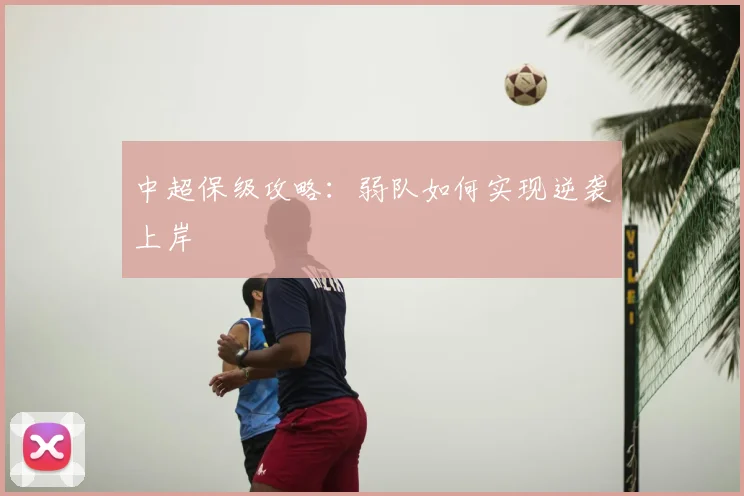 中超保级攻略:弱队如何实现逆袭上岸