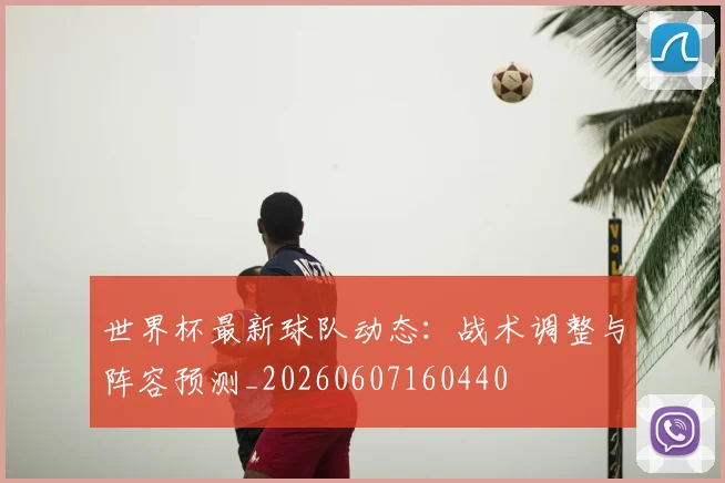 世界杯最新球队动态:战术调整与阵容预测_20260607160440
