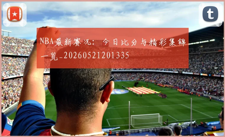 NBA最新赛况:今日比分与精彩集锦一览_20260521201335