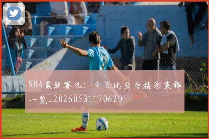 NBA最新赛况:今日比分与精彩集锦一览_20260531170620