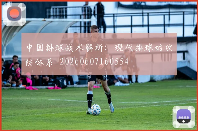 中国排球战术解析：现代排球的攻防体系_20260607160554